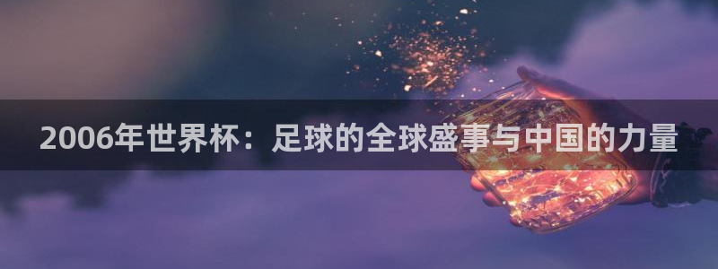 世界杯官网：2006年世界杯：足球的全球盛事与中国的力量