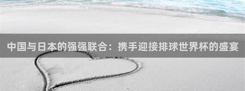 2026世界杯足球赛程时间表：中国与日本的强强联合：携手迎接排球世界杯的盛宴