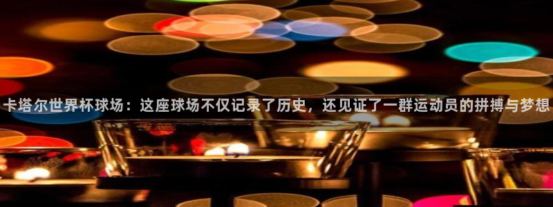 2026世界杯赛程：卡塔尔世界杯球场：这座球场不仅记录了历史，还见证了一群运动员的拼搏与梦想